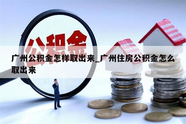 广州公积金怎样取出来_广州住房公积金怎么取出来