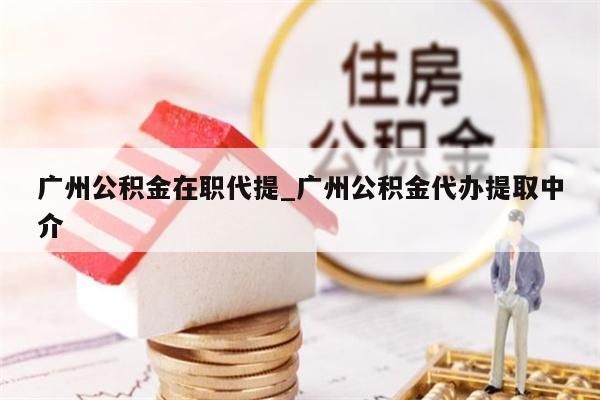 广州公积金在职代提_广州公积金代办提取中介