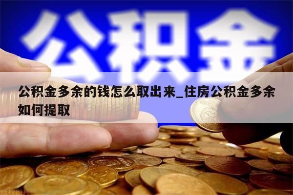 公积金多余的钱怎么取出来_住房公积金多余如何提取