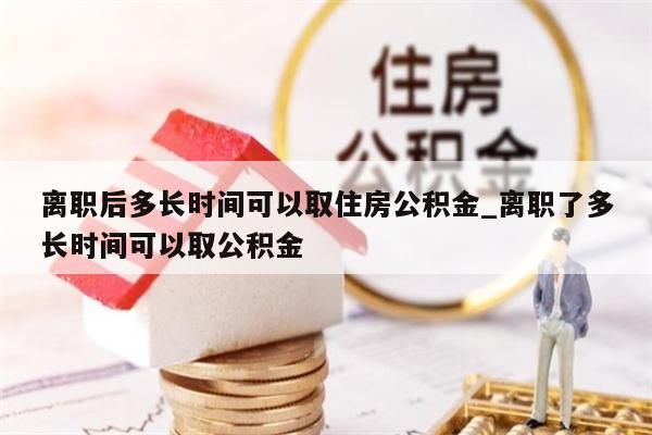 离职后多长时间可以取住房公积金_离职了多长时间可以取公积金