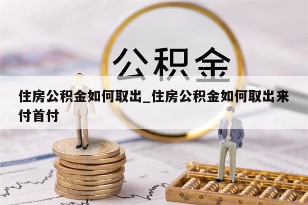 住房公积金如何取出_住房公积金如何取出来付首付