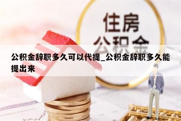 公积金辞职多久可以代提_公积金辞职多久能提出来